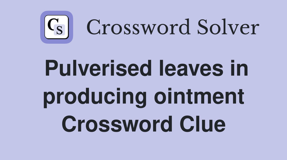 Pulverised leaves in producing ointment Crossword Clue