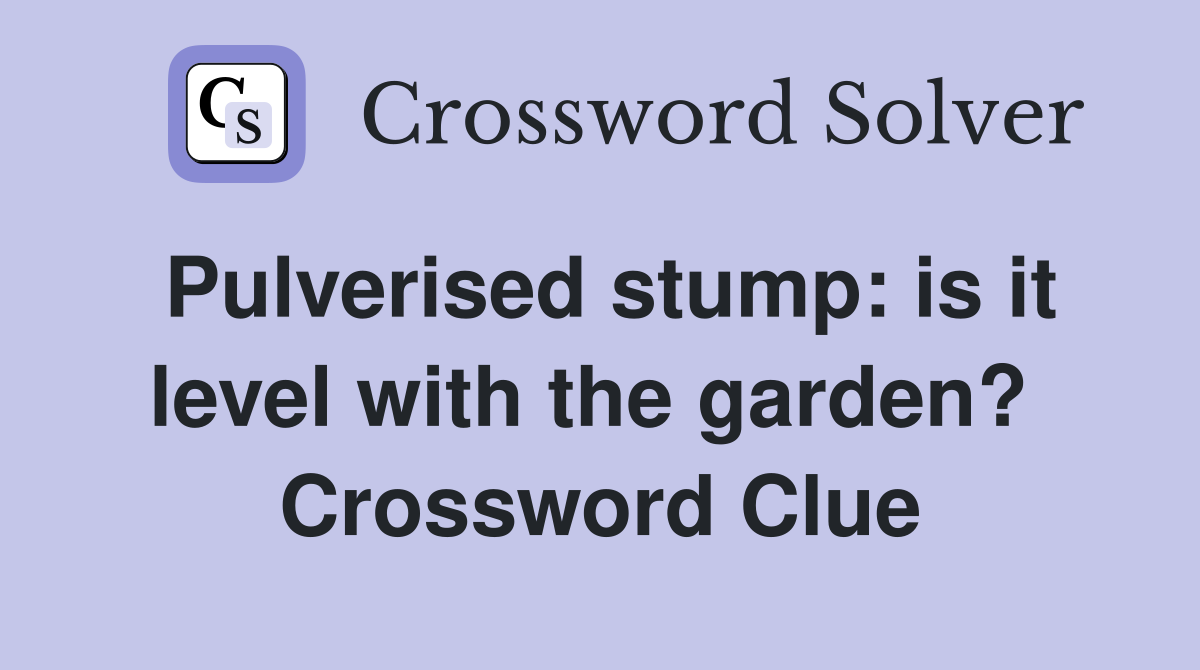 Pulverised stump: is it level with the garden?  Crossword Clue