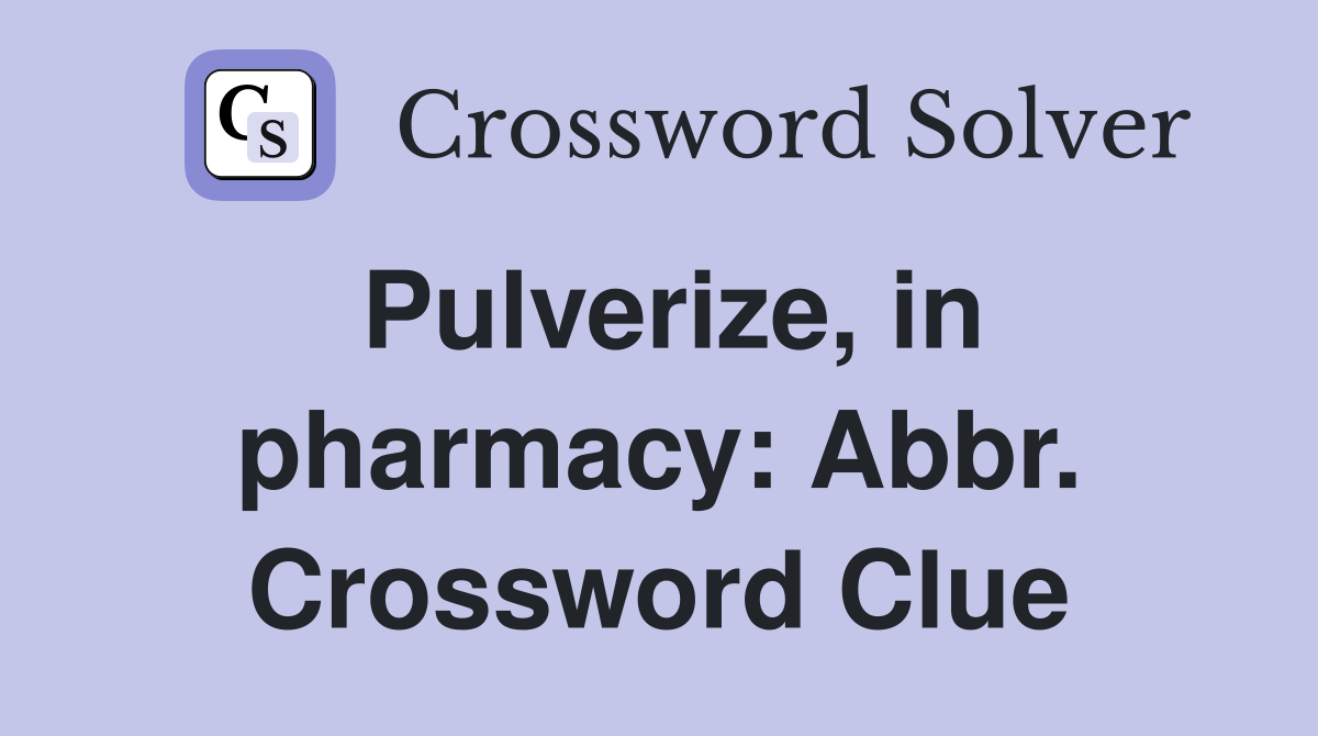 Pulverize, in pharmacy: Abbr. Crossword Clue