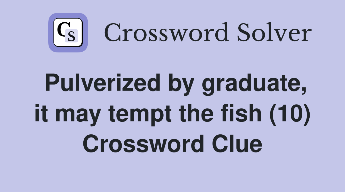Pulverized by graduate, it may tempt the fish (10) Crossword Clue