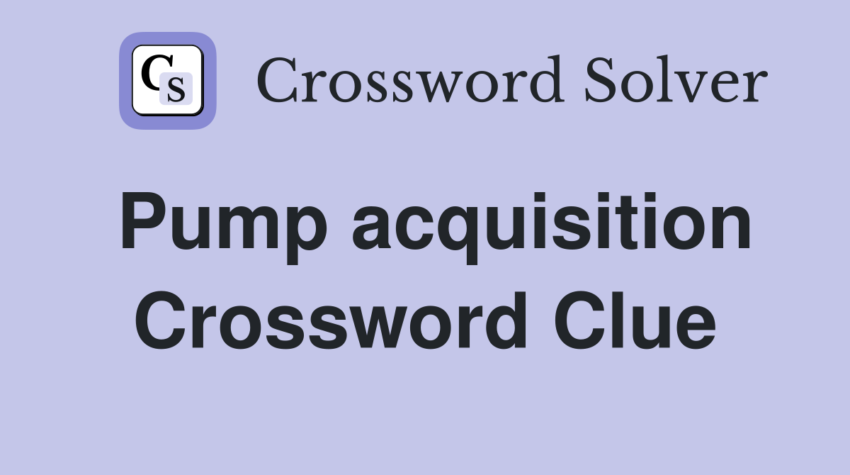 Pump acquisition Crossword Clue