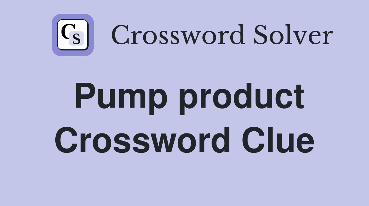 Pump product Crossword Clue