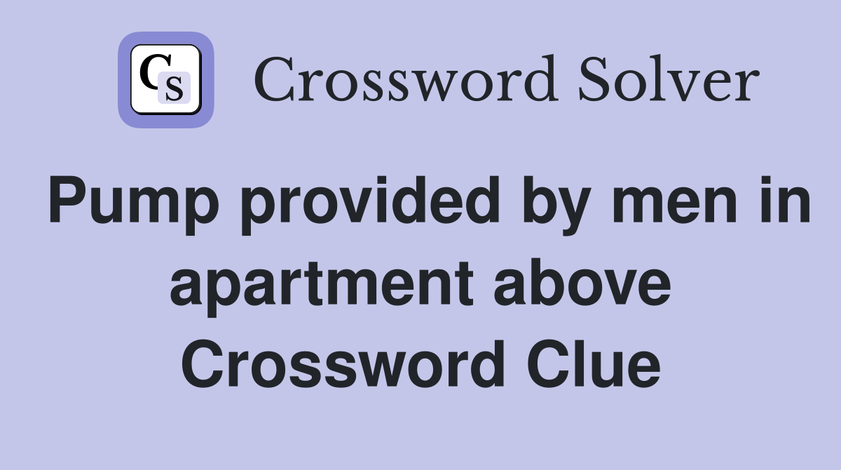 Pump provided by men in apartment above Crossword Clue