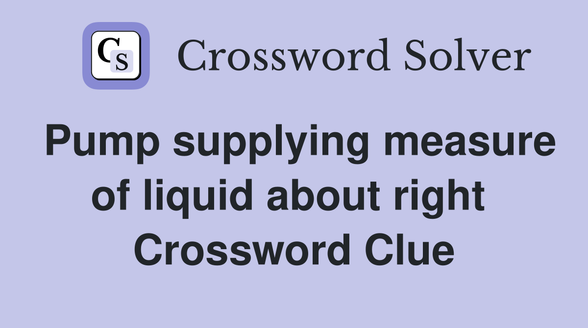 Pump supplying measure of liquid about right  Crossword Clue