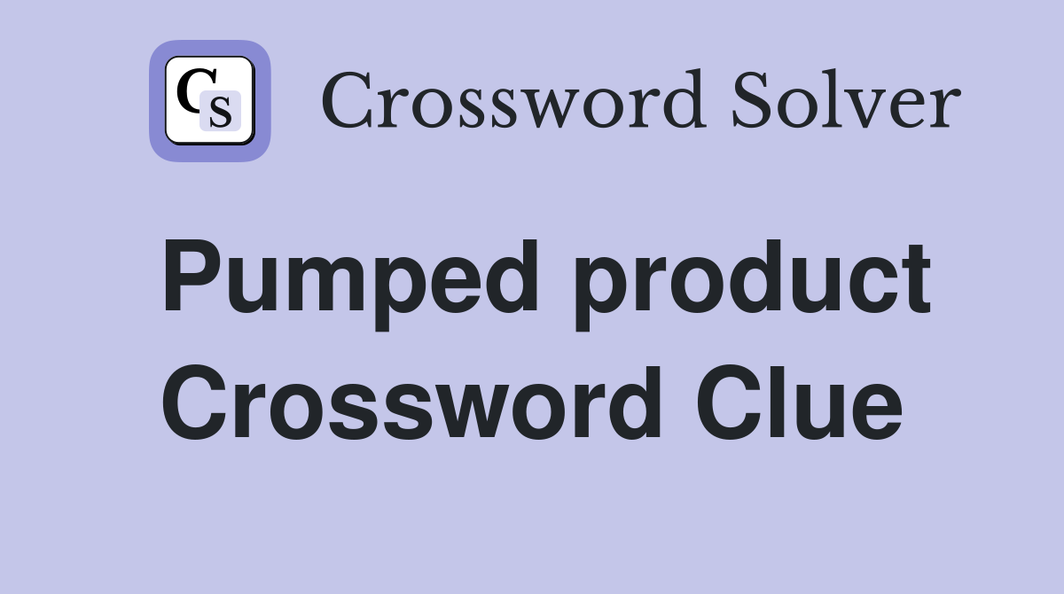 Pumped product Crossword Clue