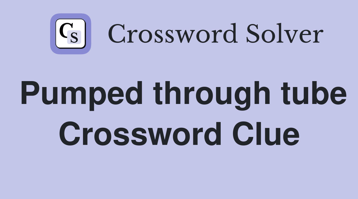 Pumped through tube Crossword Clue