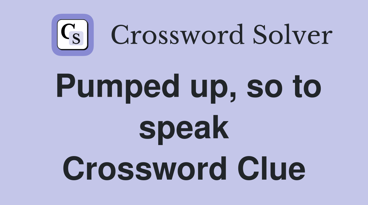 Pumped up, so to speak Crossword Clue