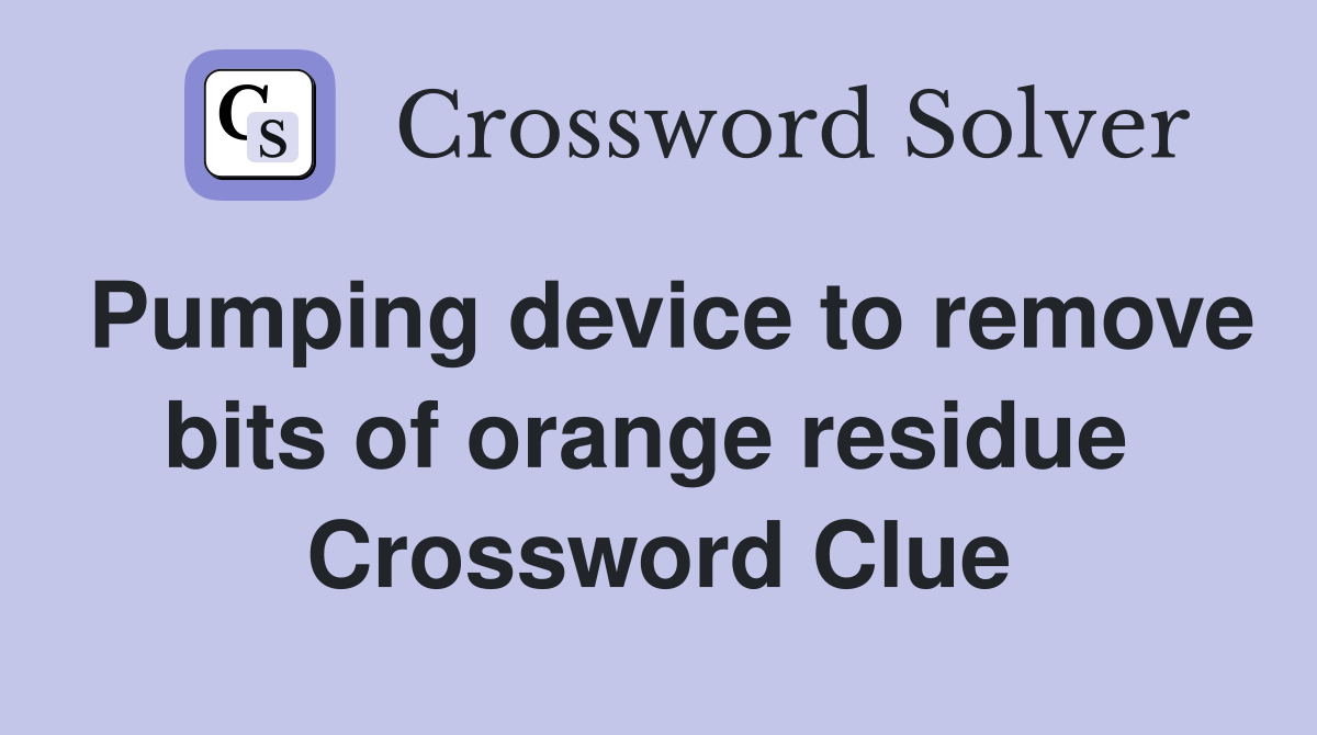Pumping device to remove bits of orange residue  Crossword Clue