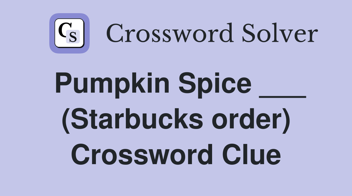 Pumpkin Spice ___ (Starbucks order) Crossword Clue