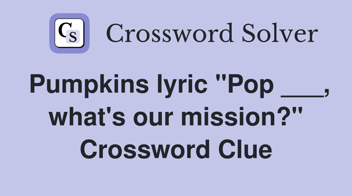Pumpkins lyric "Pop ___, what's our mission?" Crossword Clue