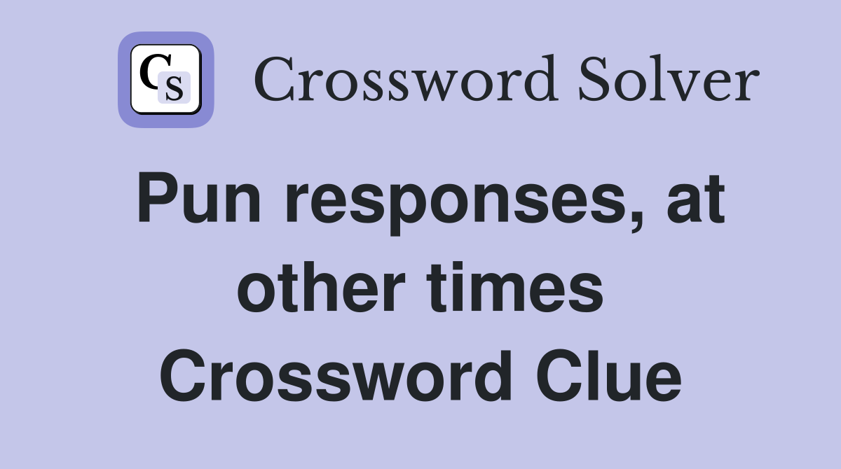 Pun responses, at other times Crossword Clue
