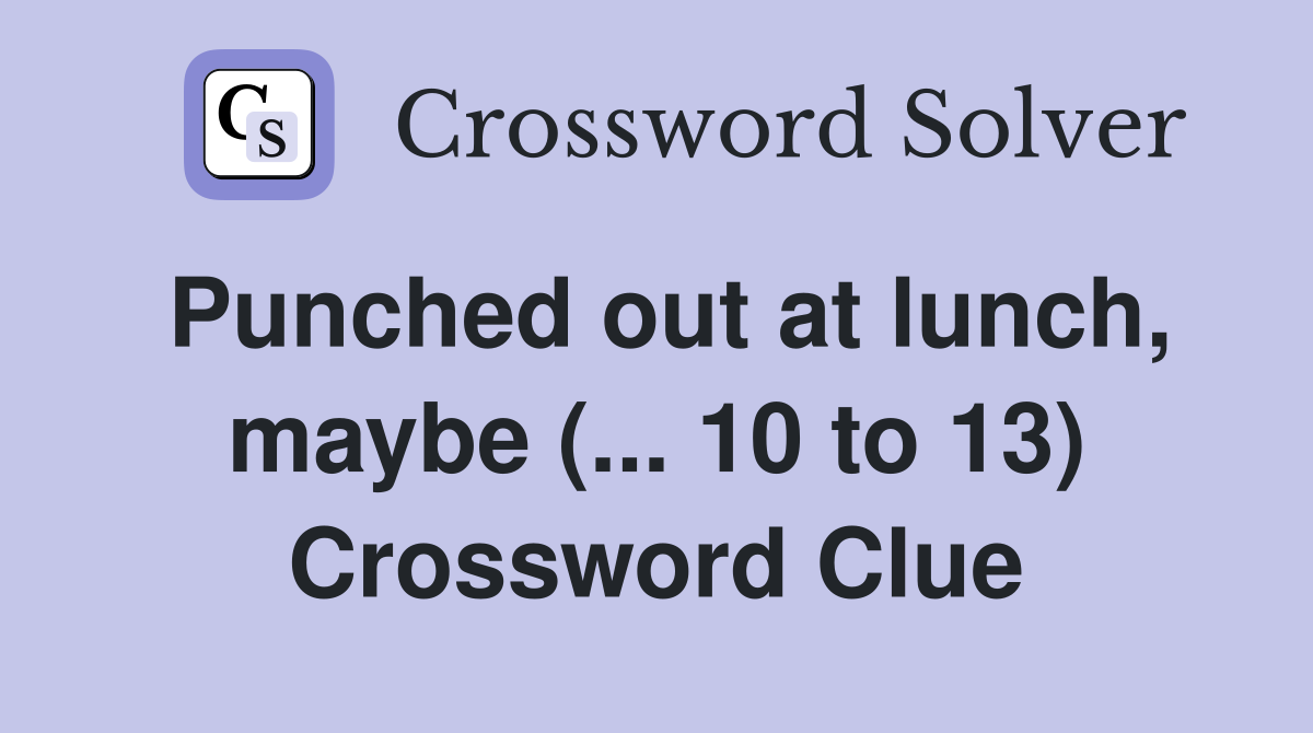 Punched out at lunch, maybe (... 10 to 13) Crossword Clue