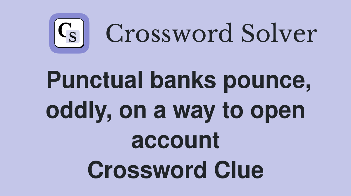 Punctual banks pounce, oddly, on a way to open account Crossword Clue