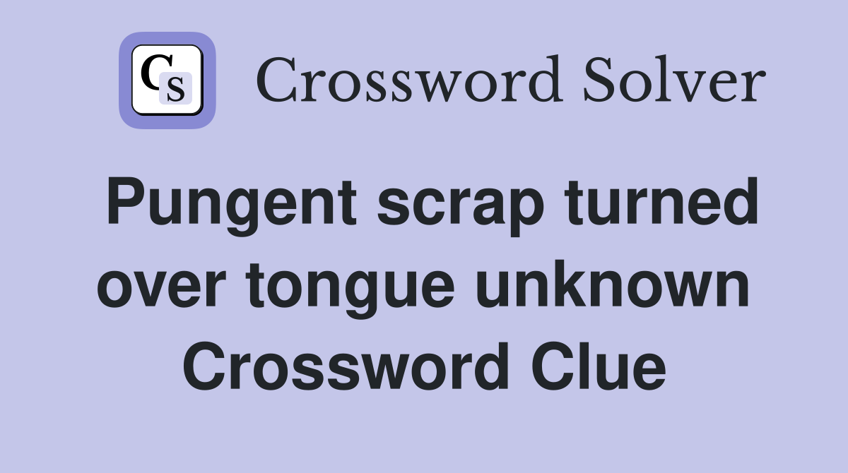 Pungent scrap turned over tongue unknown Crossword Clue