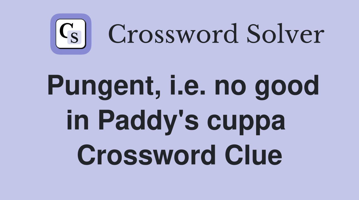 Pungent, i.e. no good in Paddy's cuppa  Crossword Clue