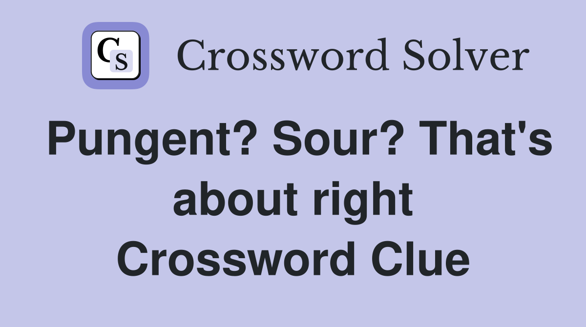 Pungent? Sour? That's about right Crossword Clue