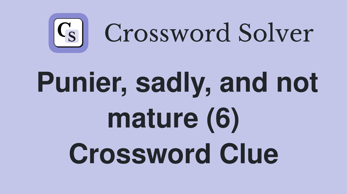 Punier, sadly, and not mature (6) Crossword Clue