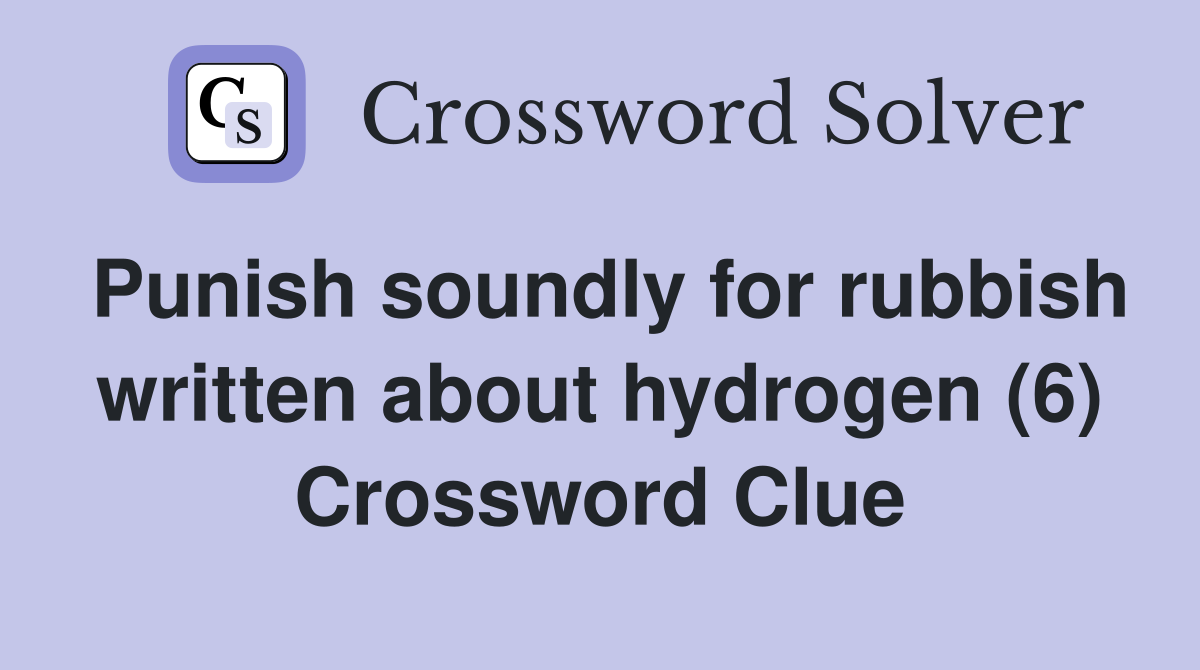 Punish soundly for rubbish written about hydrogen (6) Crossword Clue