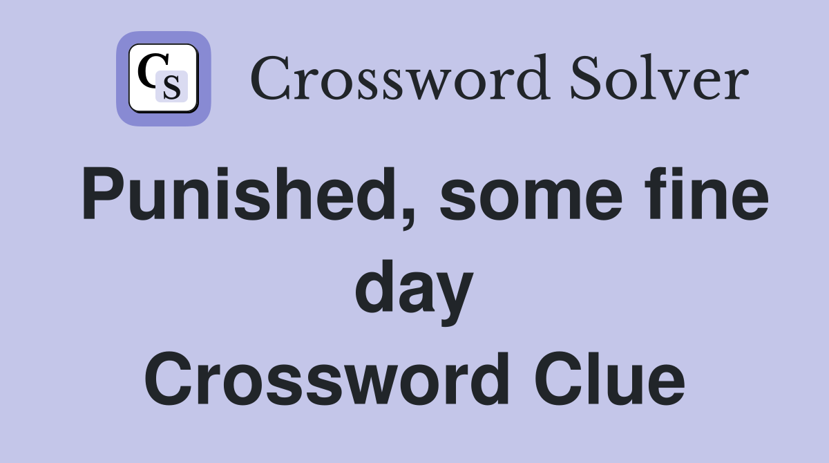 Punished, some fine day Crossword Clue