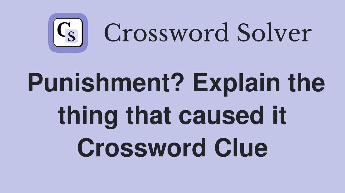 Punishment? Explain the thing that caused it Crossword Clue