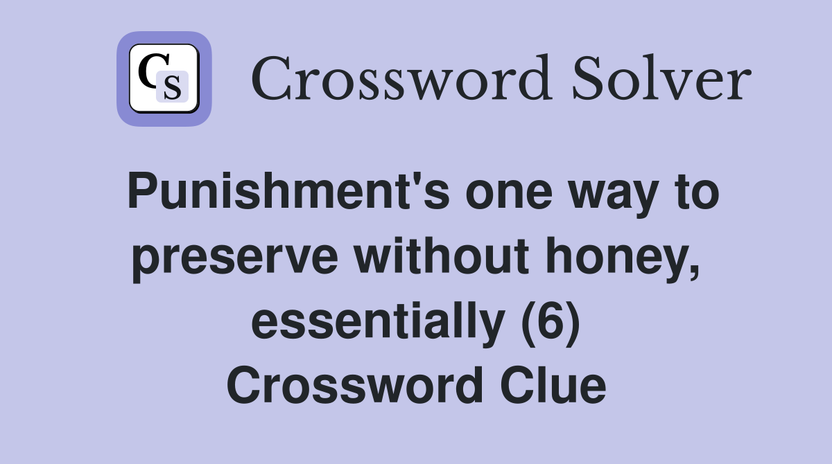 Punishment's one way to preserve without honey, essentially (6) Crossword Clue
