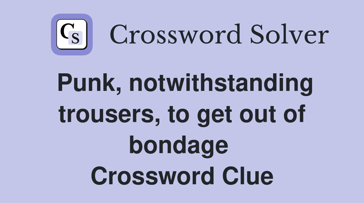 Punk, notwithstanding trousers, to get out of bondage  Crossword Clue