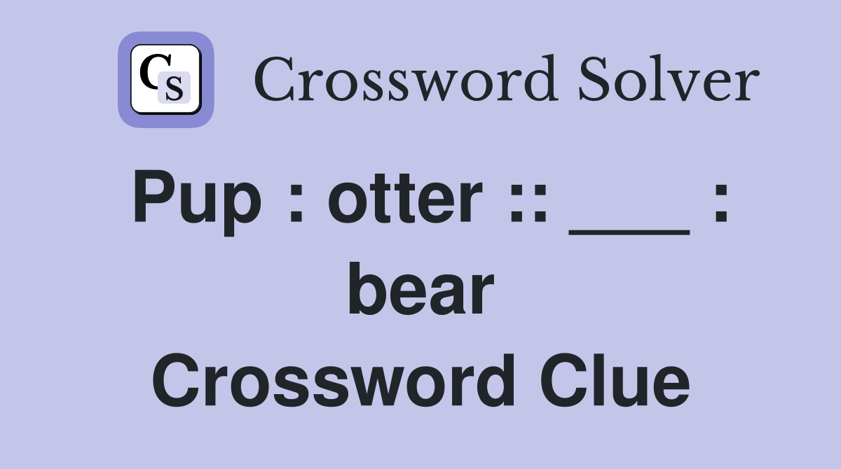 Pup : otter :: ___ : bear Crossword Clue