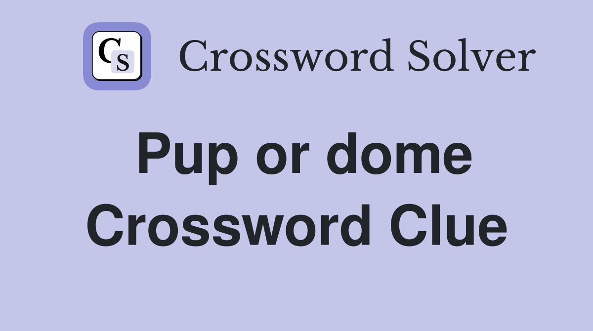Pup or dome Crossword Clue