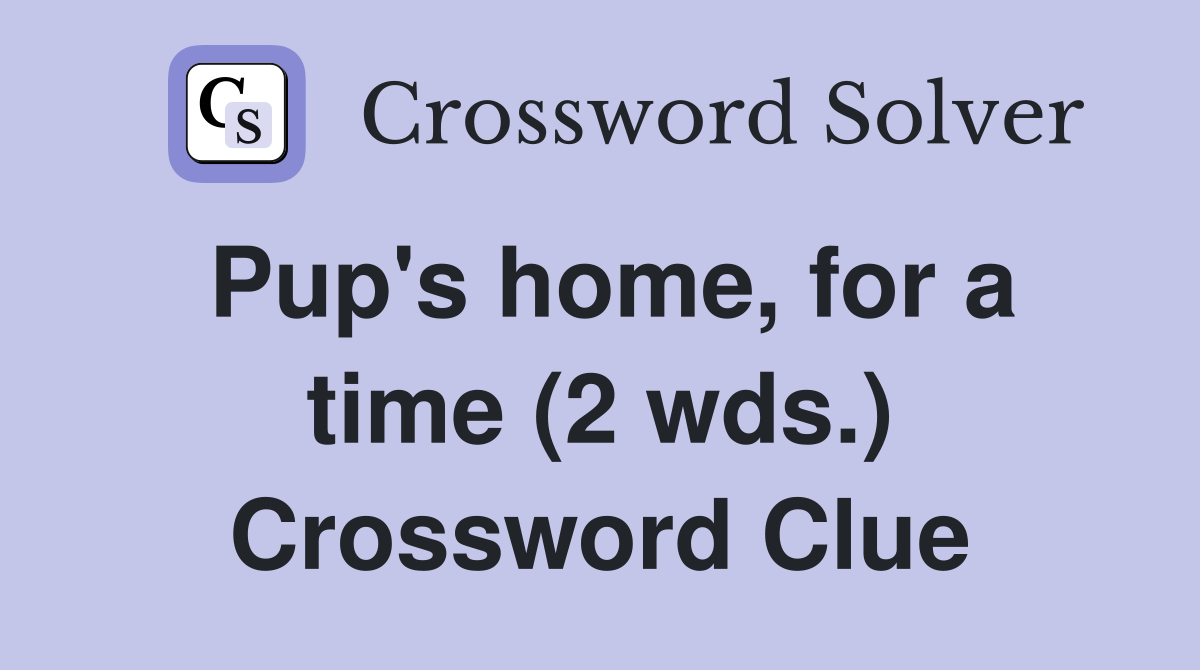 Pup's home, for a time (2 wds.) Crossword Clue