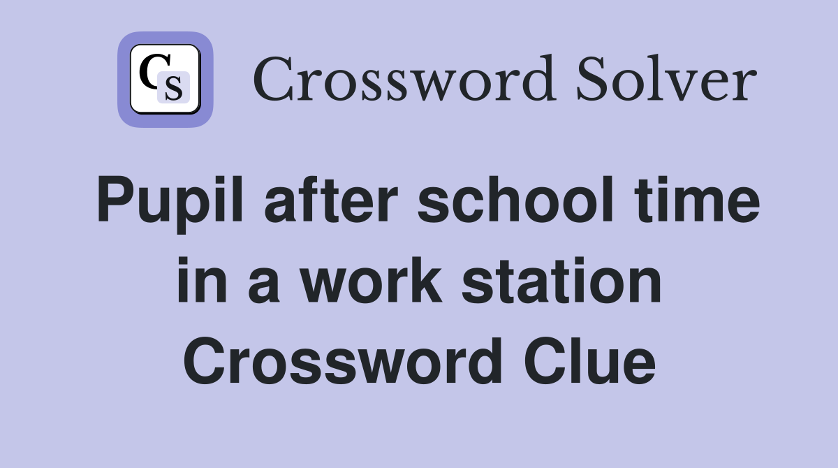 Pupil after school time in a work station Crossword Clue