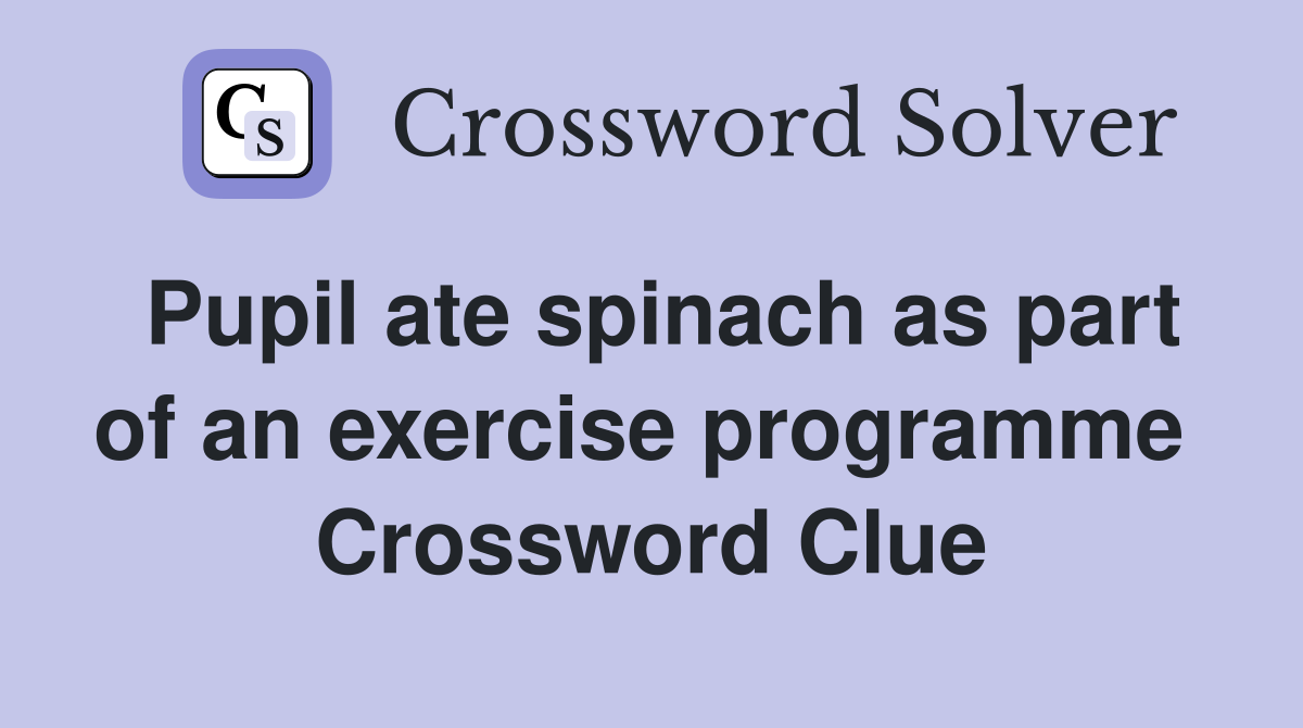 Pupil ate spinach as part of an exercise programme  Crossword Clue