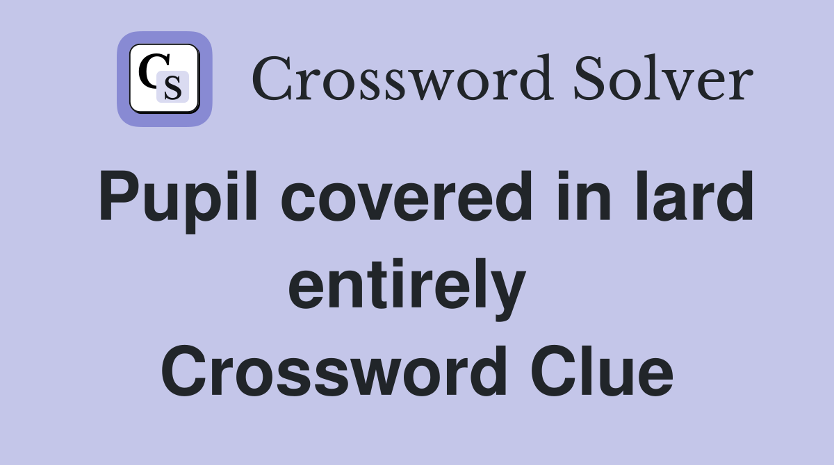 Pupil covered in lard entirely  Crossword Clue