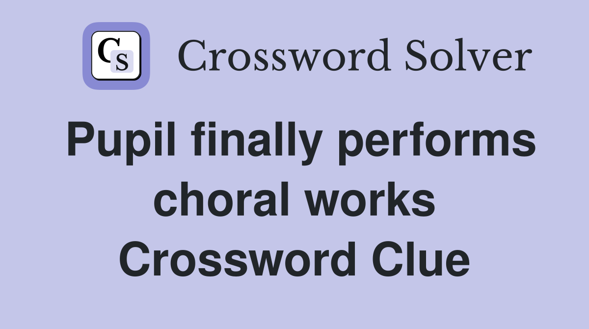 Pupil finally performs choral works Crossword Clue