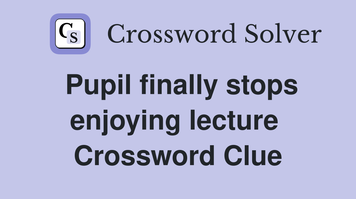 Pupil finally stops enjoying lecture  Crossword Clue