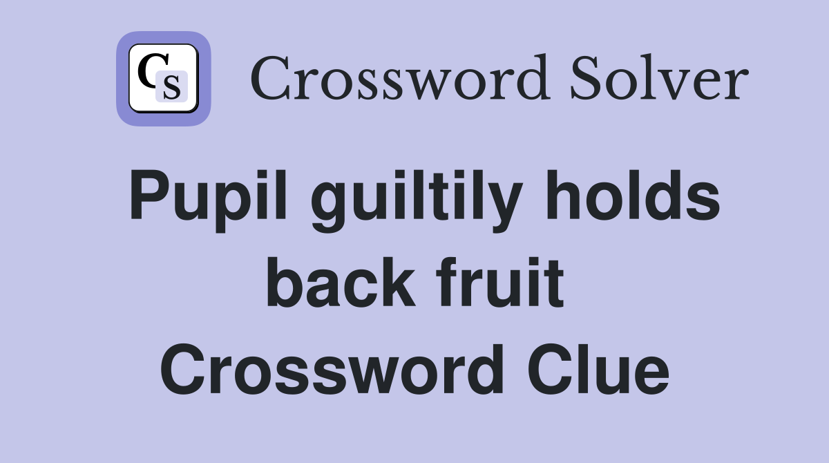 Pupil guiltily holds back fruit Crossword Clue