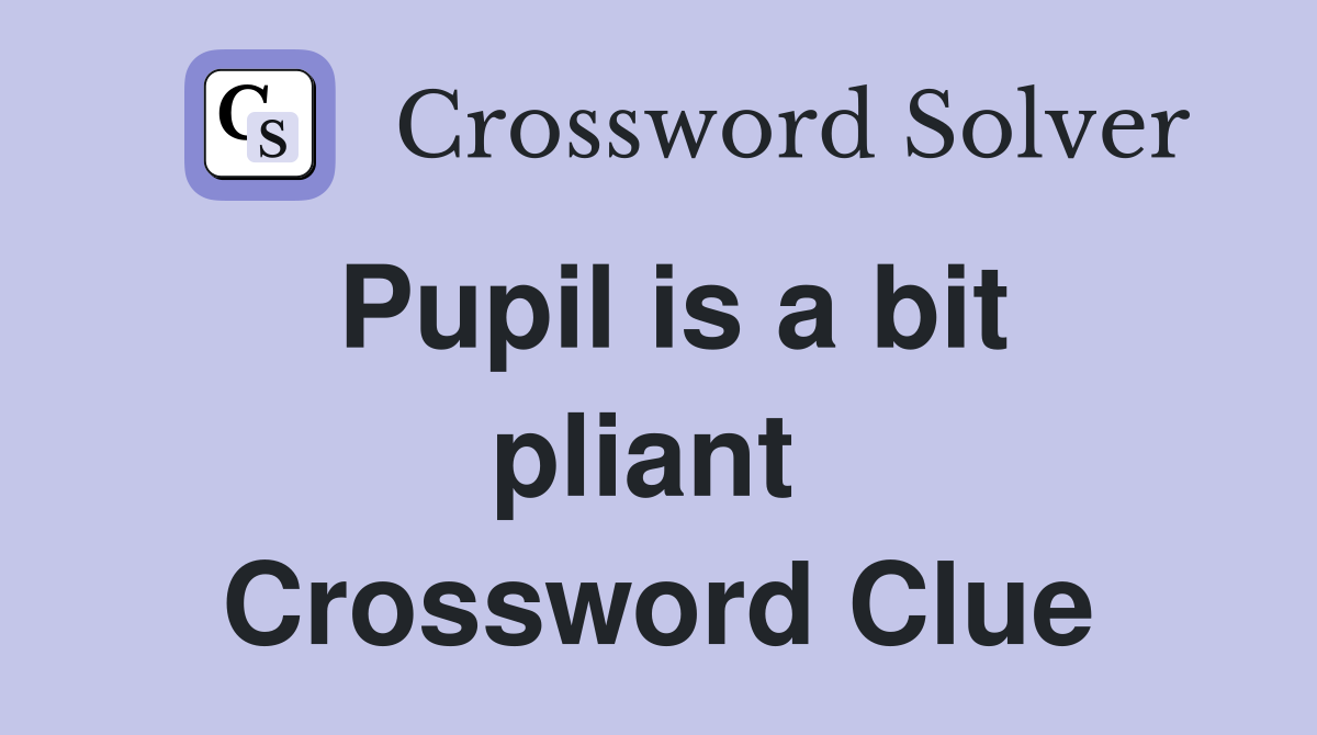 Pupil is a bit pliant  Crossword Clue