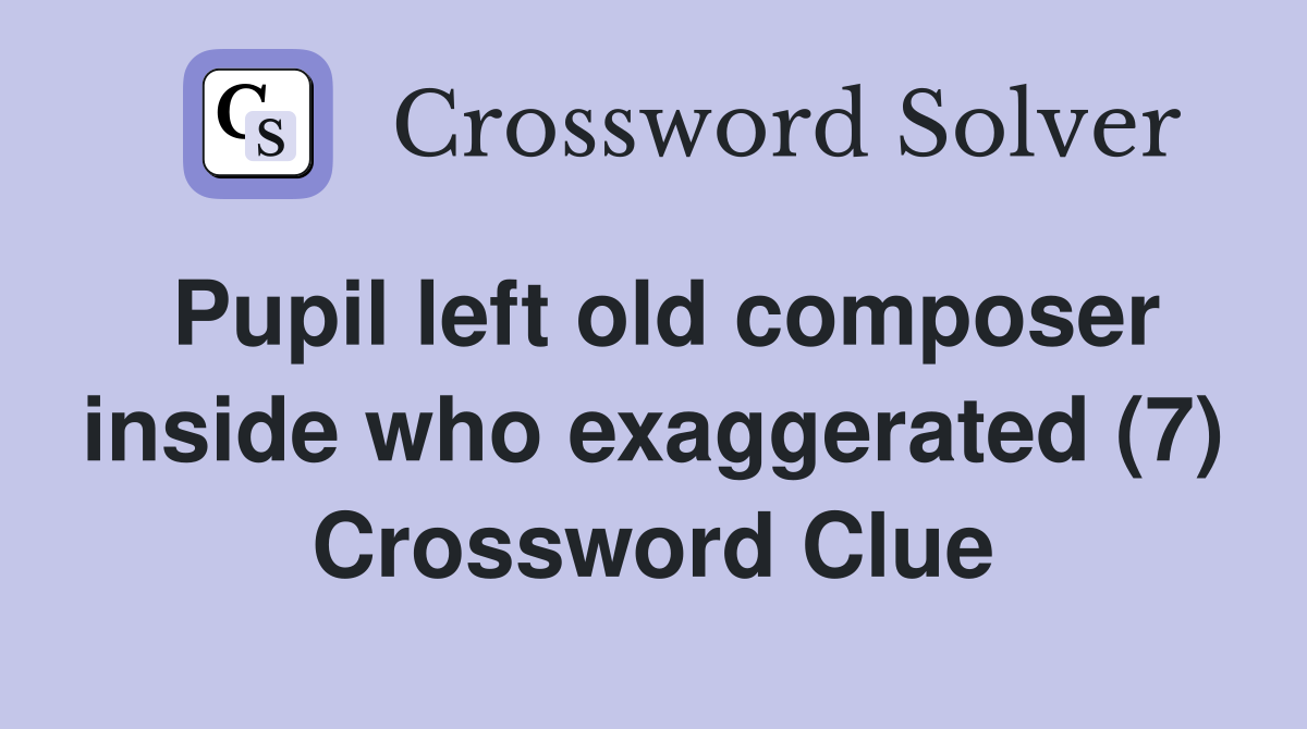 Pupil left old composer inside who exaggerated (7) Crossword Clue