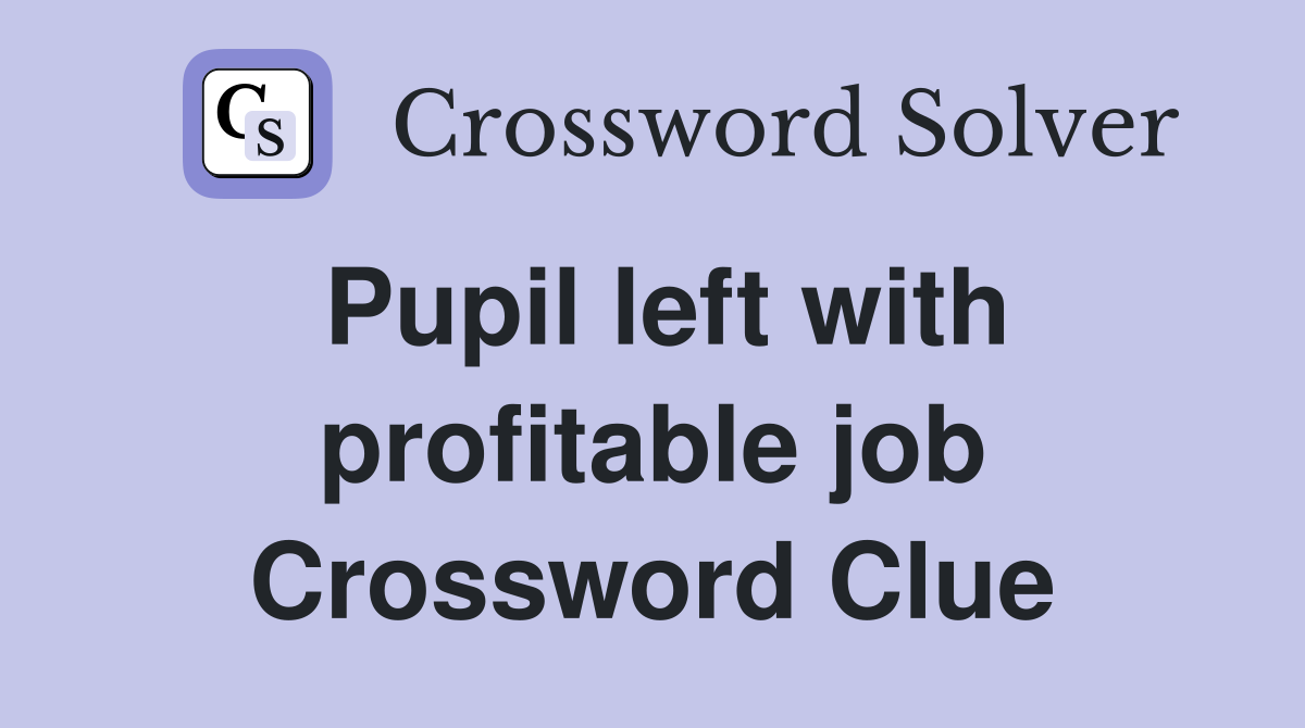 Pupil left with profitable job Crossword Clue