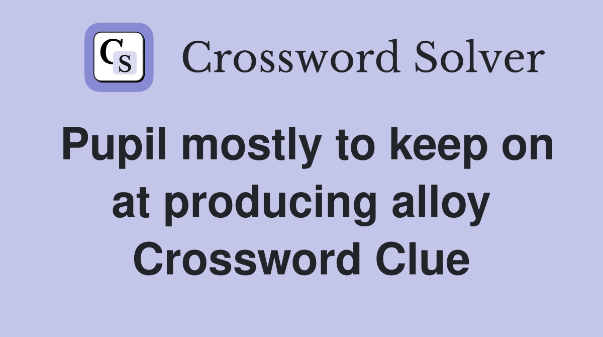 Pupil mostly to keep on at producing alloy Crossword Clue