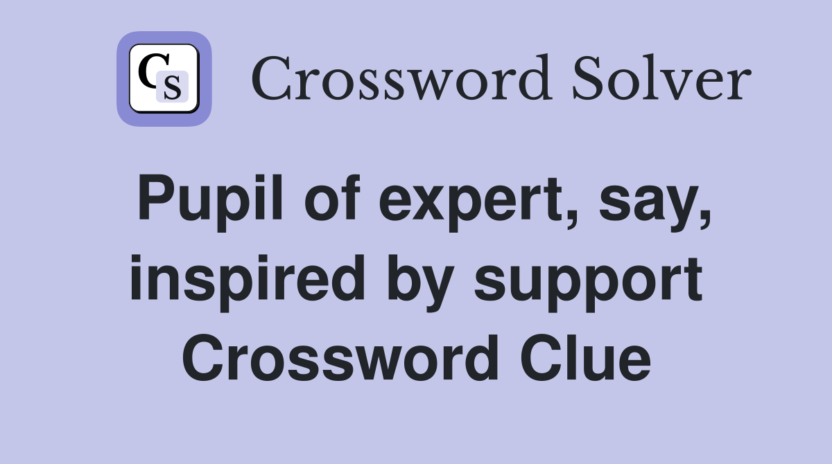 Pupil of expert, say, inspired by support Crossword Clue