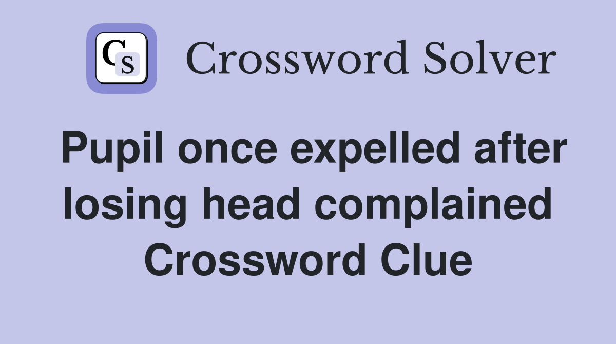 Pupil once expelled after losing head complained Crossword Clue