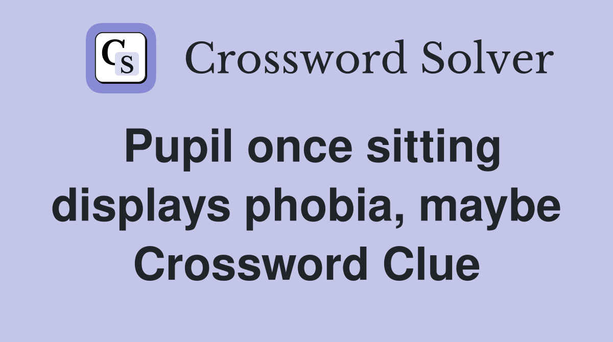 Pupil once sitting displays phobia, maybe Crossword Clue