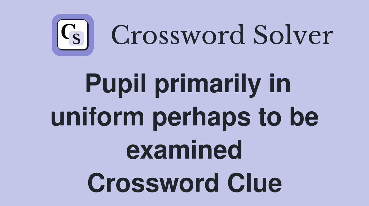Pupil primarily in uniform perhaps to be examined Crossword Clue