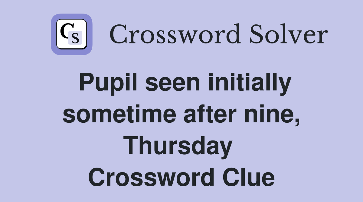 Pupil seen initially sometime after nine, Thursday  Crossword Clue