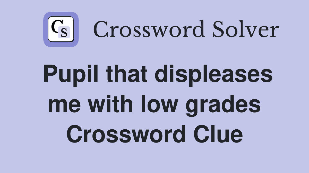 Pupil that displeases me with low grades Crossword Clue
