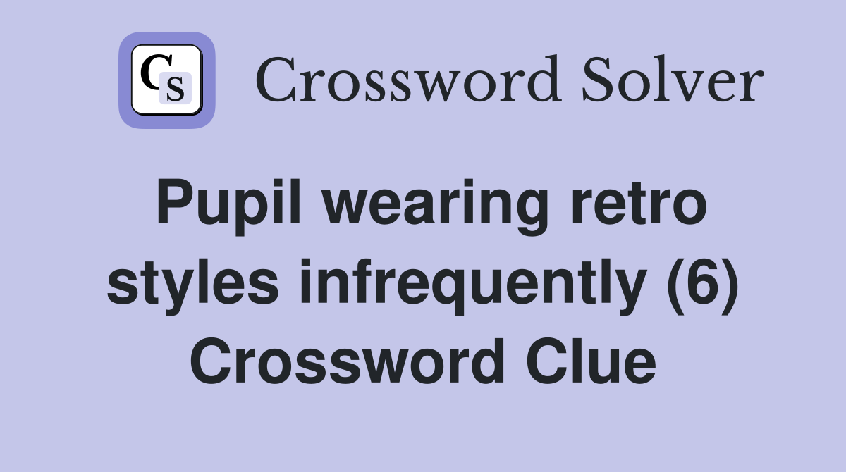 Pupil wearing retro styles infrequently (6) Crossword Clue