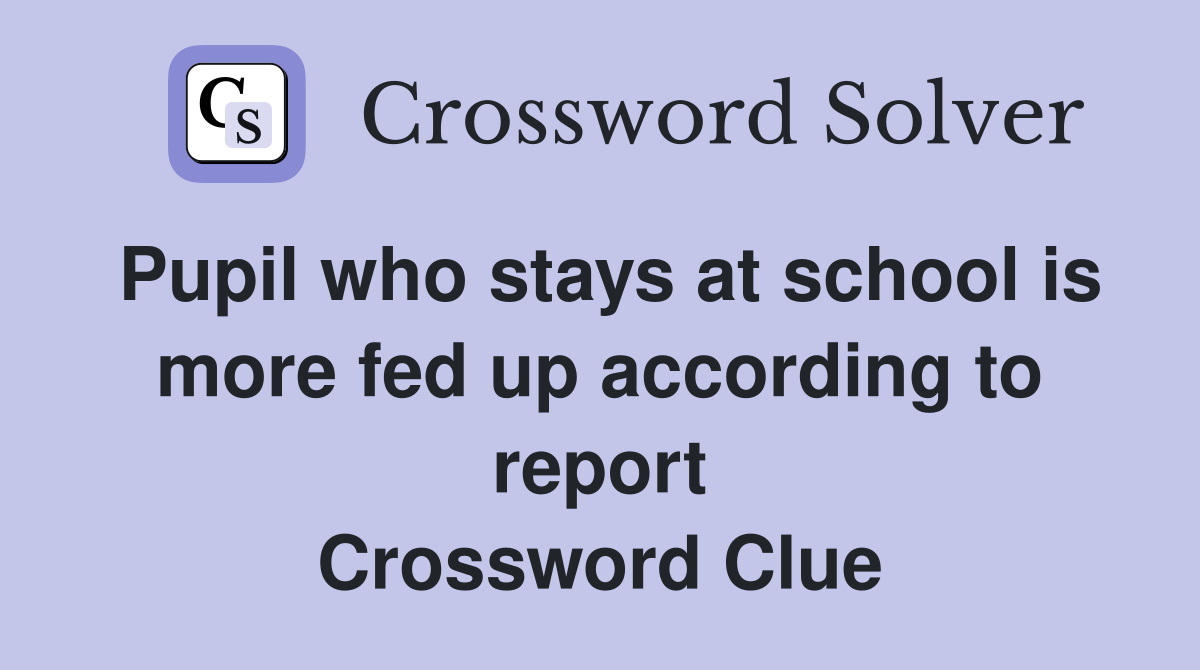 Pupil who stays at school is more fed up according to report Crossword Clue