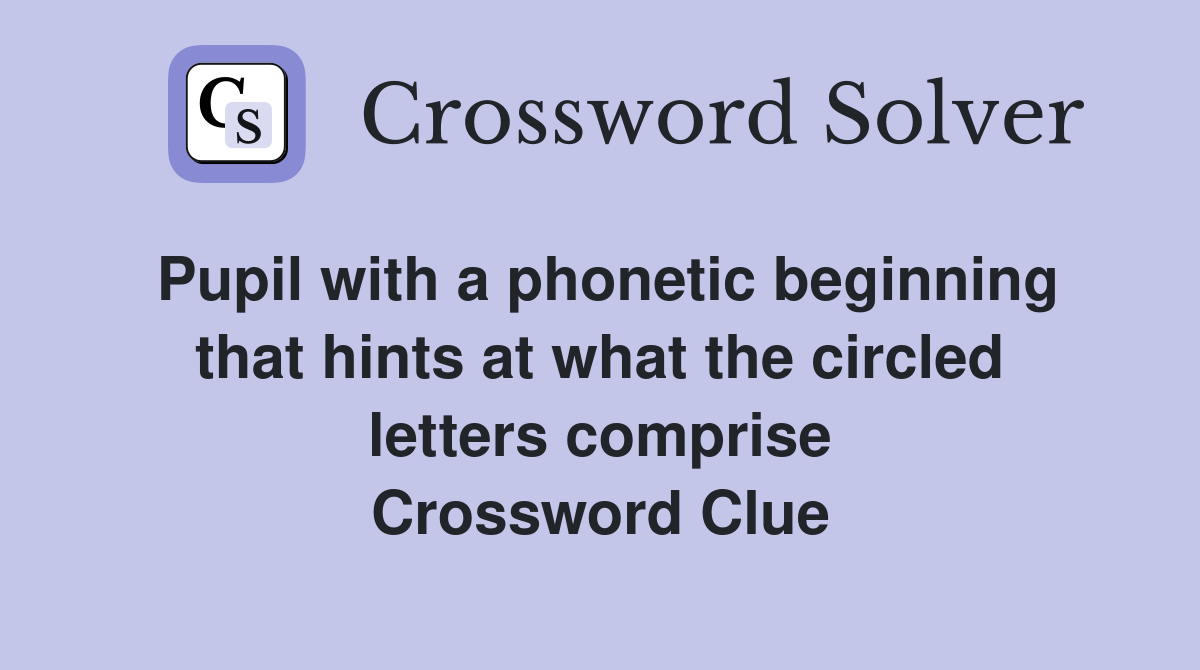 Pupil with a phonetic beginning that hints at what the circled letters comprise Crossword Clue