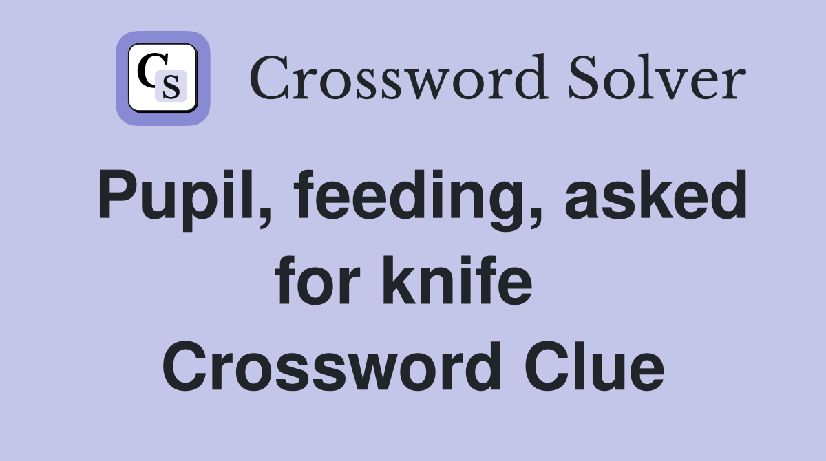 Pupil, feeding, asked for knife  Crossword Clue