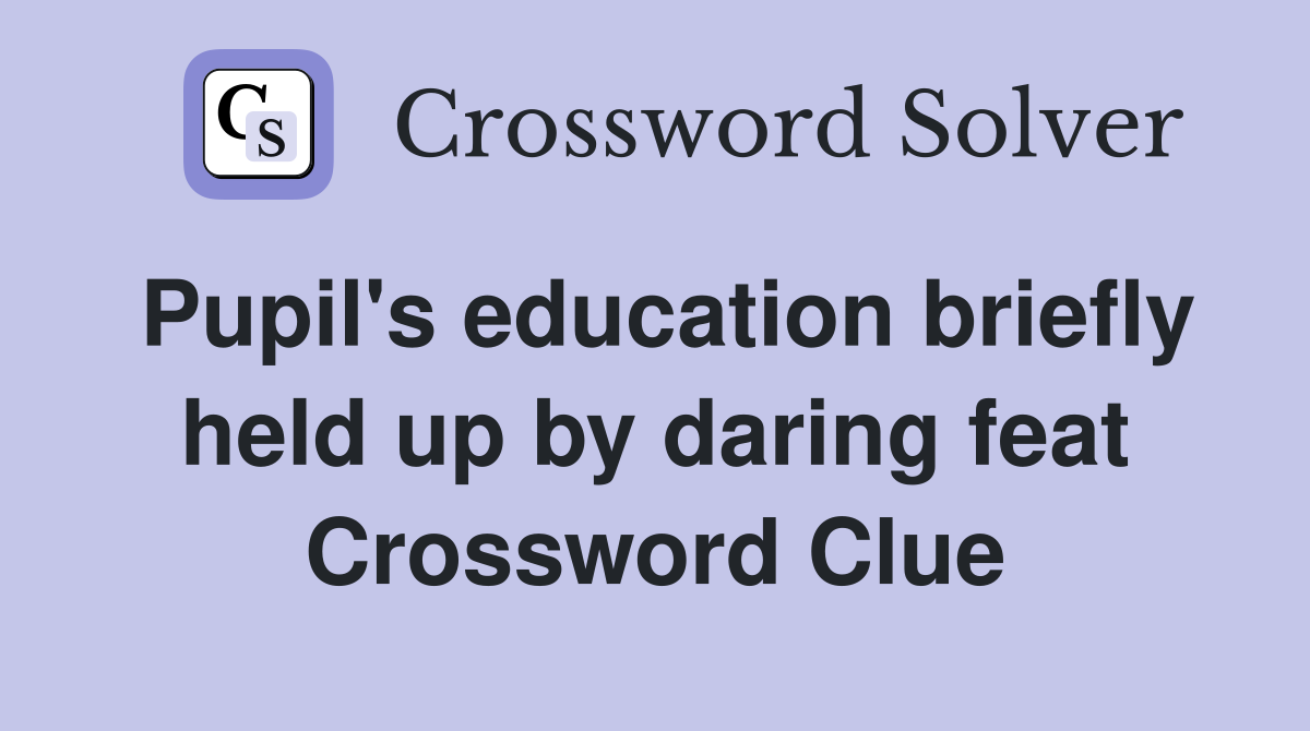 Pupil's education briefly held up by daring feat Crossword Clue
